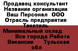 Продавец-консультант › Название организации ­ Ваш Персонал, ООО › Отрасль предприятия ­ Текстиль › Минимальный оклад ­ 38 000 - Все города Работа » Вакансии   . Тульская обл.